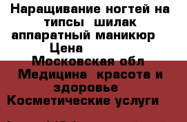 Наращивание ногтей на типсы, шилак,аппаратный маникюр  › Цена ­ 1 200 - Московская обл. Медицина, красота и здоровье » Косметические услуги   